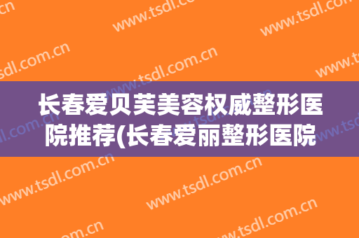 长春爱贝芙美容权威整形医院推荐(长春爱丽整形医院) 长春爱贝芙美容权威整形医院推荐(长春爱丽整形医院)