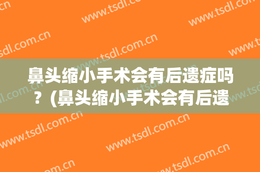 鼻头缩小手术会有后遗症吗？(鼻头缩小手术会有后遗症吗)
