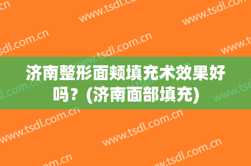 济南整形面颊填充术效果好吗？(济南面部填充)