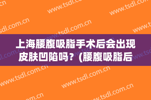 上海腰腹吸脂手术后会出现皮肤凹陷吗？(腰腹吸脂后皮肤凹凸不平)
