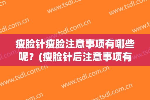 瘦脸针瘦脸注意事项有哪些呢？(瘦脸针后注意事项有哪些呢)