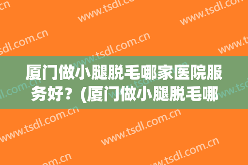 厦门做小腿脱毛哪家医院服务好？(厦门做小腿脱毛哪家医院服务好呢)