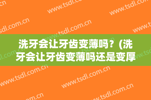 洗牙会让牙齿变薄吗？(洗牙会让牙齿变薄吗还是变厚)