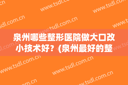 泉州哪些整形医院做大口改小技术好?(泉州最好的整形医院) 泉州哪些整形医院做大口改小技术好?(泉州最好的整形医院)