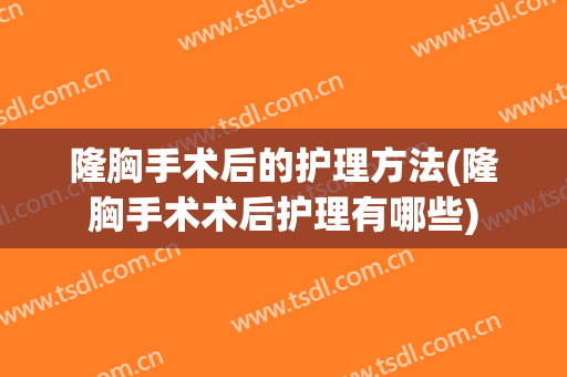 隆胸手术后的护理方法(隆胸手术术后护理有哪些)