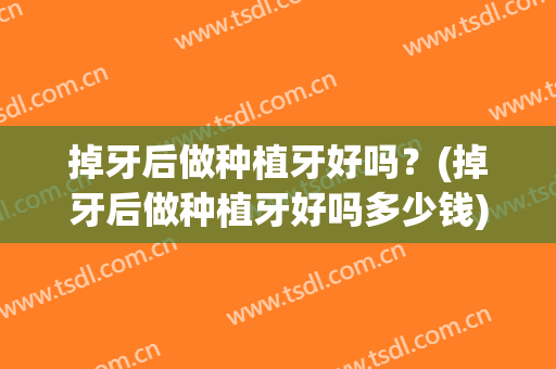 掉牙后做种植牙好吗？(掉牙后做种植牙好吗多少钱)