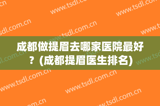 成都做提眉去哪家医院最好？(成都提眉医生排名)