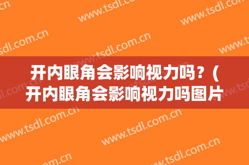 开内眼角会影响视力吗？(开内眼角会影响视力吗图片)