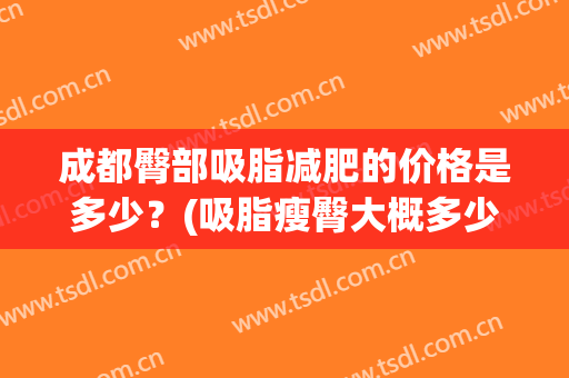成都臀部吸脂减肥的价格是多少？(吸脂瘦臀大概多少钱)