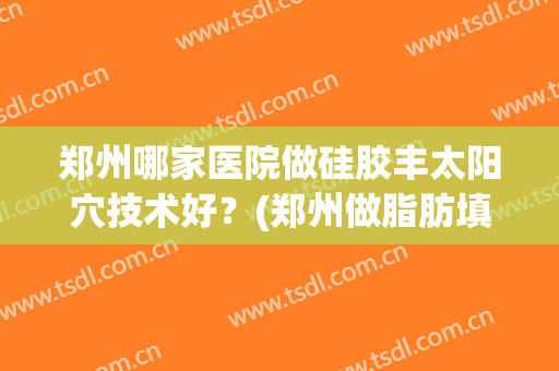 郑州哪家医院做硅胶丰太阳穴技术好？(郑州做脂肪填充好的医院)