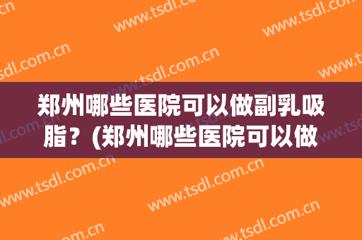郑州哪些医院可以做副乳吸脂？(郑州哪些医院可以做副乳吸脂手术)