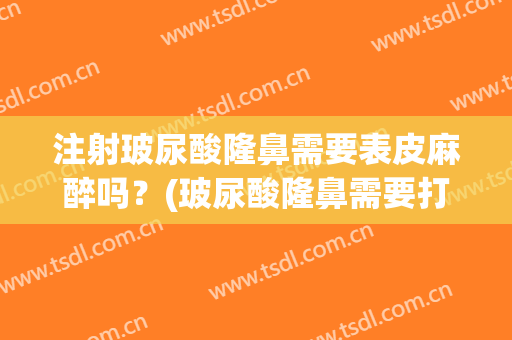 注射玻尿酸隆鼻需要表皮麻醉吗？(玻尿酸隆鼻需要打麻药吗)