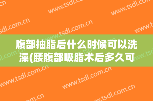 腹部抽脂后什么时候可以洗澡(腰腹部吸脂术后多久可以洗澡)
