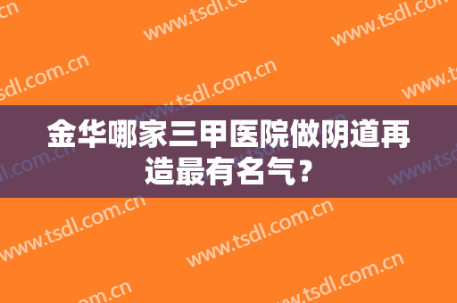 金华哪家三甲医院做阴道再造最有名气？