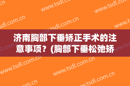 济南胸部下垂矫正手术的注意事项？(胸部下垂松弛矫正手术)