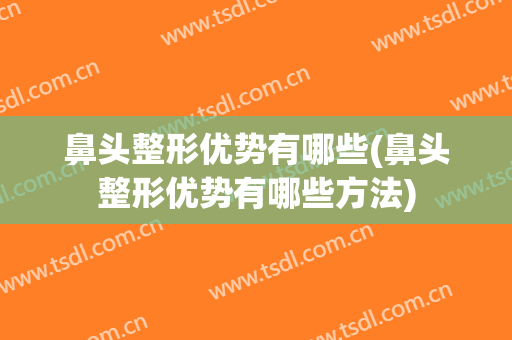 鼻头整形优势有哪些(鼻头整形优势有哪些方法)