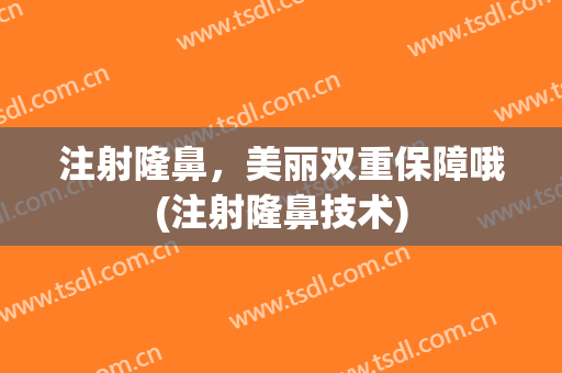 注射隆鼻，美丽双重保障哦(注射隆鼻技术)