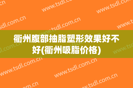 衢州腹部抽脂塑形效果好不好(衢州吸脂价格)
