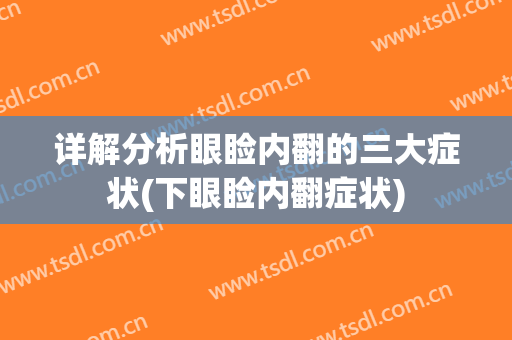详解分析眼睑内翻的三大症状(下眼睑内翻症状)