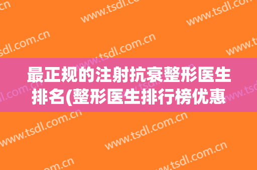 最正规的注射抗衰整形医生排名(整形医生排行榜优惠) 最正规的注射抗衰整形医生排名(整形医生排行榜优惠)
