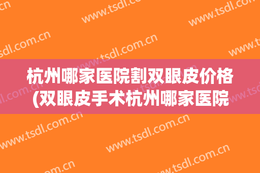杭州哪家医院割双眼皮价格(双眼皮手术杭州哪家医院最好)