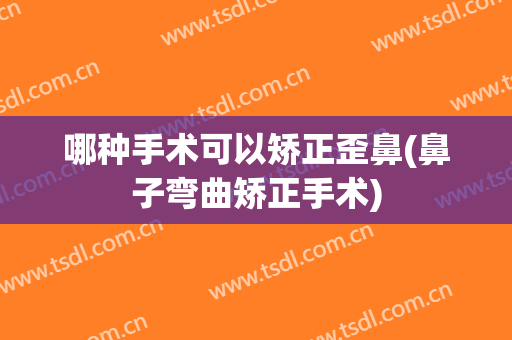 哪种手术可以矫正歪鼻(鼻子弯曲矫正手术)