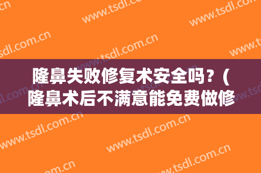 隆鼻失败修复术安全吗？(隆鼻术后不满意能免费做修复吗?)