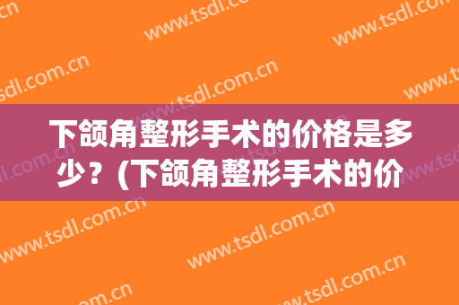 下颌角整形手术的价格是多少？(下颌角整形手术的价格是多少啊)