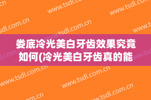 娄底冷光美白牙齿效果究竟如何(冷光美白牙齿真的能美白吗)