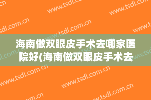 海南做双眼皮手术去哪家医院好(海南做双眼皮手术去哪家医院好一点)