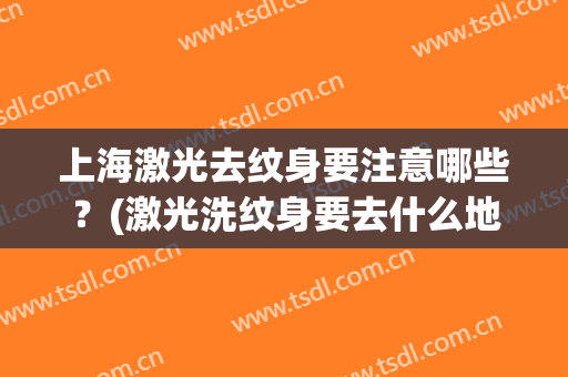 上海激光去纹身要注意哪些？(激光洗纹身要去什么地方)