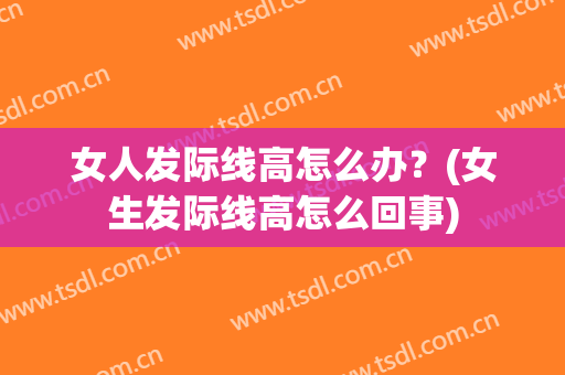 女人发际线高怎么办？(女生发际线高怎么回事)
