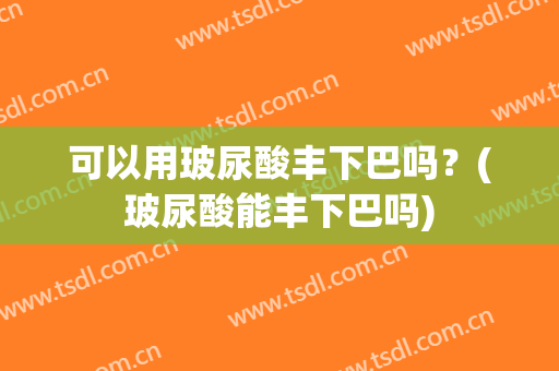 可以用玻尿酸丰下巴吗？(玻尿酸能丰下巴吗)