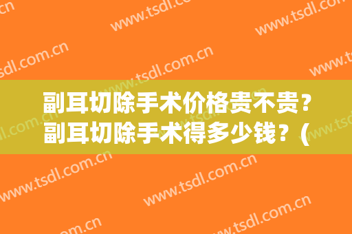 副耳切除手术价格贵不贵？副耳切除手术得多少钱？(附耳切除手术费用)