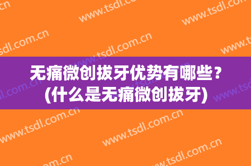 无痛微创拔牙优势有哪些？(什么是无痛微创拔牙)