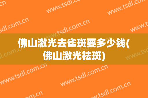 佛山激光去雀斑要多少钱(佛山激光祛斑)