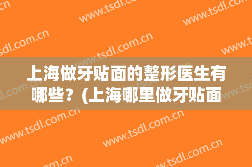 上海做牙贴面的整形医生有哪些？(上海哪里做牙贴面好)