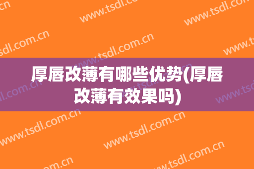 厚唇改薄有哪些优势(厚唇改薄有效果吗)