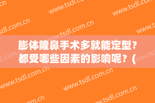 膨体隆鼻手术多就能定型？都受哪些因素的影响呢？(膨体隆鼻的危害和后遗症)
