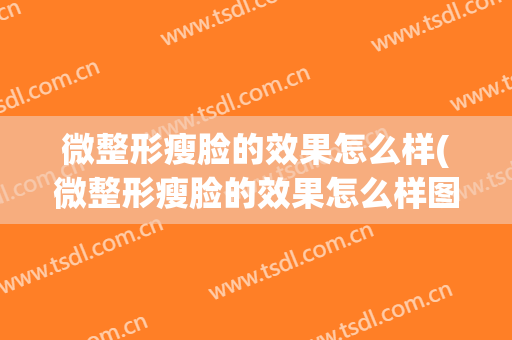 微整形瘦脸的效果怎么样(微整形瘦脸的效果怎么样图片)