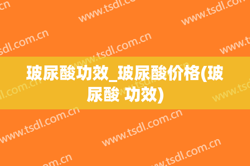 玻尿酸功效_玻尿酸价格(玻尿酸 功效)