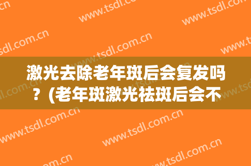 激光去除老年斑后会复发吗？(老年斑激光祛斑后会不会反弹)