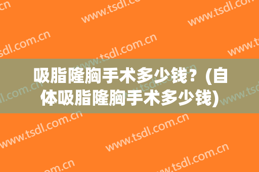吸脂隆胸手术多少钱？(自体吸脂隆胸手术多少钱)