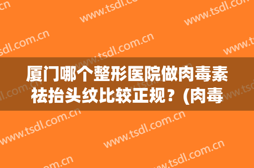 厦门哪个整形医院做肉毒素祛抬头纹比较正规？(肉毒素和玻尿酸哪个祛除抬头纹好)