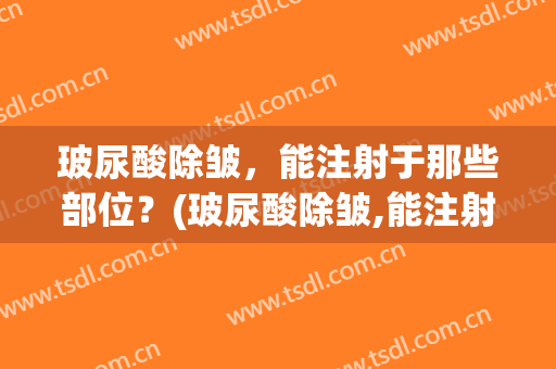 玻尿酸除皱，能注射于那些部位？(玻尿酸除皱,能注射于那些部位呢)