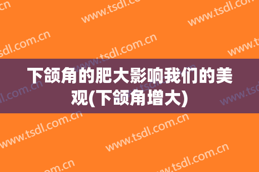 下颌角的肥大影响我们的美观(下颌角增大)