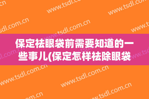 保定祛眼袋前需要知道的一些事儿(保定怎样祛除眼袋眼皱纹)