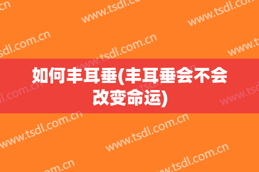 如何丰耳垂(丰耳垂会不会改变命运)