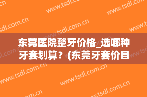 东莞医院整牙价格_选哪种牙套划算？(东莞牙套价目表)
