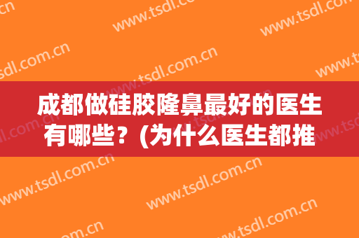 成都做硅胶隆鼻最好的医生有哪些？(为什么医生都推荐硅胶隆鼻)